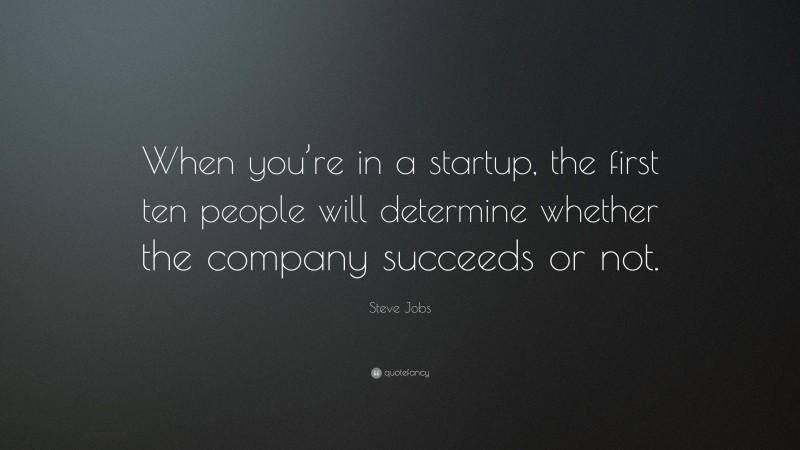 Steve Jobs Quote: “When you’re in a startup, the first ten people will determine whether the company succeeds or not.”