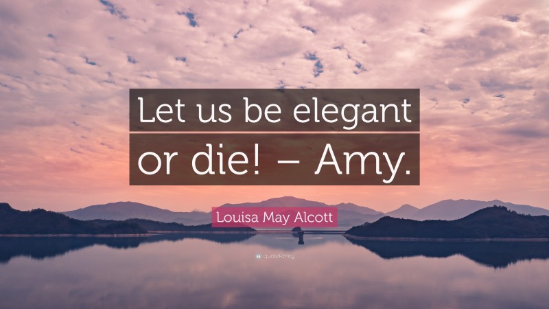 Louisa May Alcott Quote: “Let us be elegant or die! – Amy.”