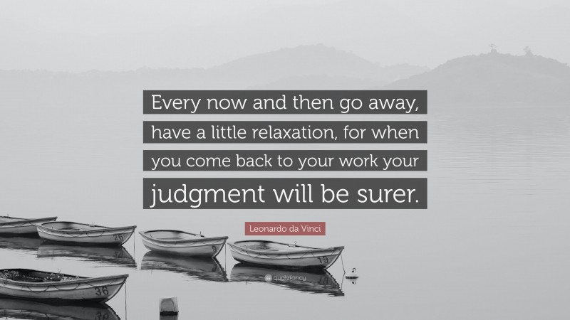 Leonardo da Vinci Quote: “Every now and then go away, have a little relaxation, for when you come back to your work your judgment will be surer.”