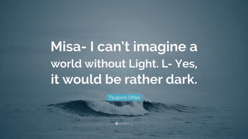 Tsugumi Ohba Quote: “Misa- I can’t imagine a world without Light. L- Yes, it would be rather dark.”
