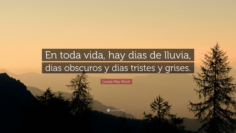 Louisa May Alcott Quote: “En toda vida, hay dias de lluvia, dias obscuros y dias tristes y grises.”