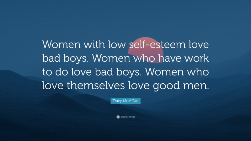 Tracy McMillan Quote: “Women with low self-esteem love bad boys. Women who have work to do love bad boys. Women who love themselves love good men.”