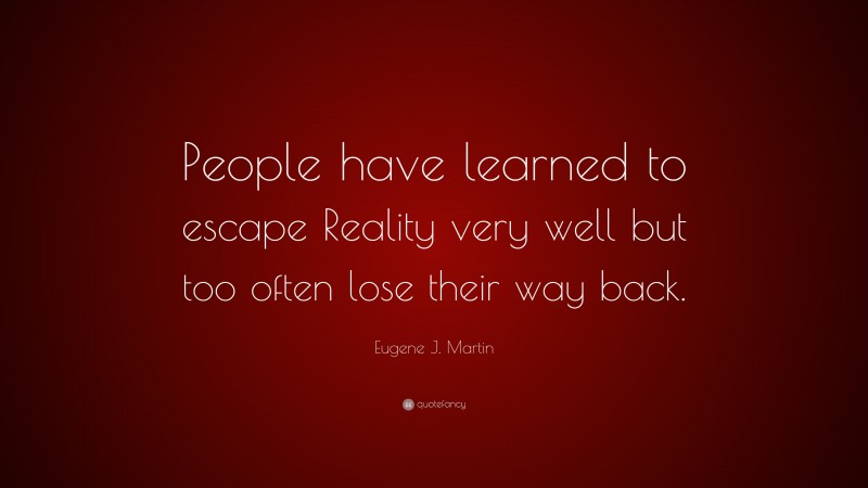 Eugene J. Martin Quote: “People have learned to escape Reality very well but too often lose their way back.”