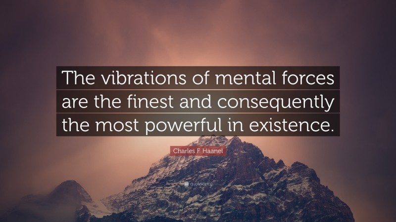 Charles F. Haanel Quote: “The vibrations of mental forces are the finest and consequently the most powerful in existence.”