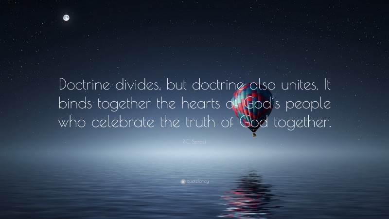R.C. Sproul Quote: “Doctrine divides, but doctrine also unites. It binds together the hearts of God’s people who celebrate the truth of God together.”