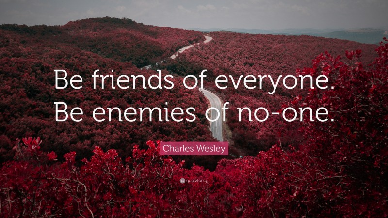 Charles Wesley Quote: “Be friends of everyone. Be enemies of no-one.”