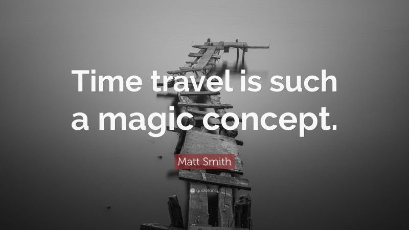 Matt Smith Quote: “Time travel is such a magic concept.”