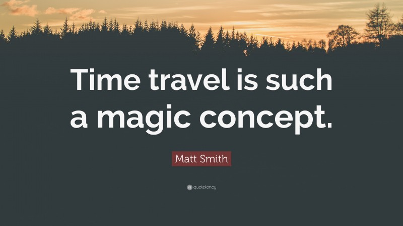Matt Smith Quote: “Time travel is such a magic concept.”