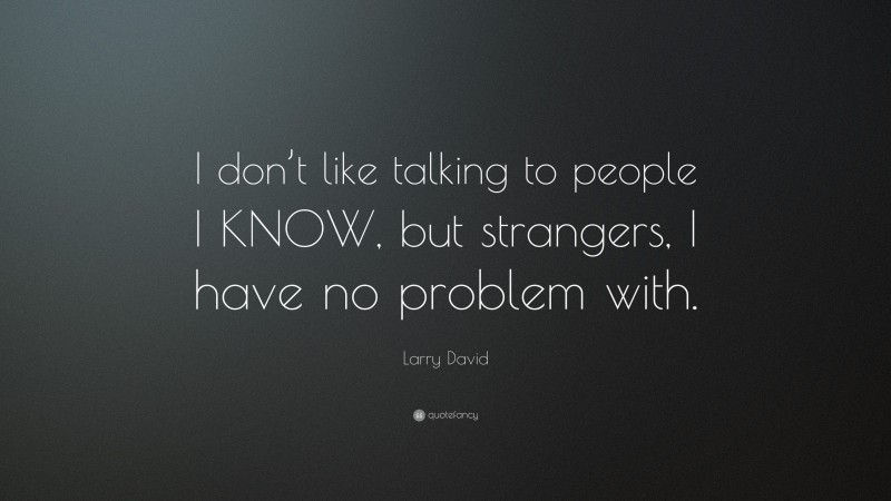Larry David Quote: “I don’t like talking to people I KNOW, but strangers, I have no problem with.”