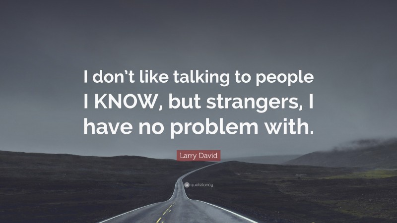 Larry David Quote: “I don’t like talking to people I KNOW, but strangers, I have no problem with.”