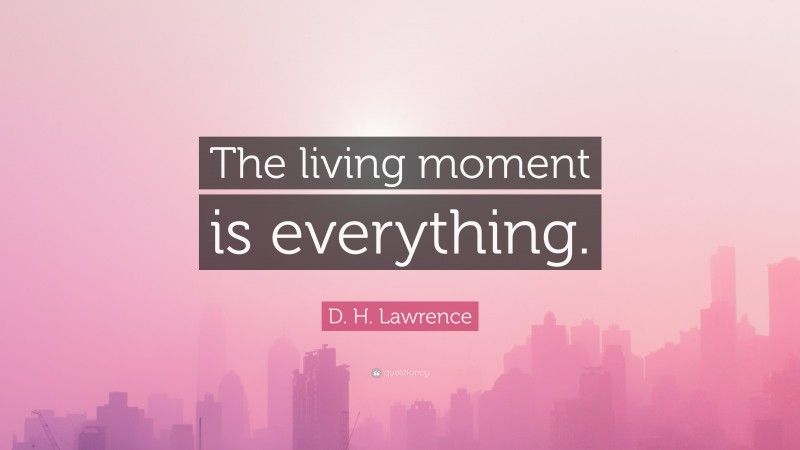 D. H. Lawrence Quote: “The living moment is everything.”