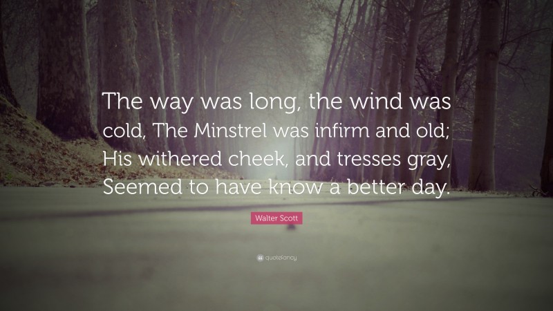 Walter Scott Quote: “The way was long, the wind was cold, The Minstrel was infirm and old; His withered cheek, and tresses gray, Seemed to have know a better day.”