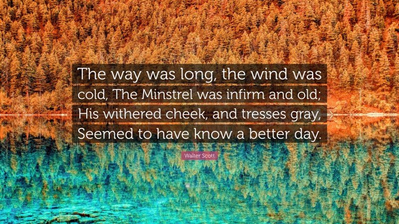 Walter Scott Quote: “The way was long, the wind was cold, The Minstrel was infirm and old; His withered cheek, and tresses gray, Seemed to have know a better day.”