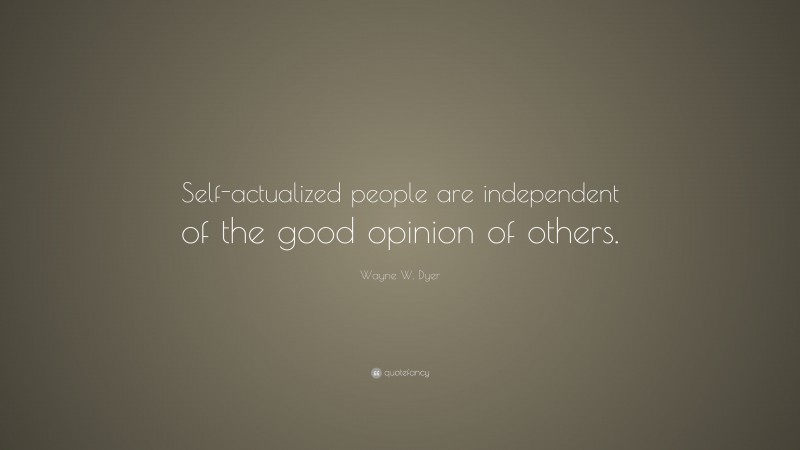 Wayne W. Dyer Quote: “Self-actualized people are independent of the good opinion of others.”