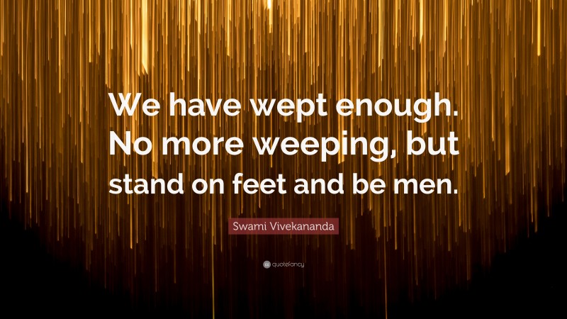 Swami Vivekananda Quote: “We have wept enough. No more weeping, but stand on feet and be men.”