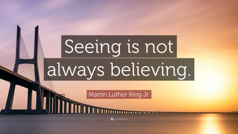 Martin Luther King Jr. Quote: “Seeing is not always believing.”