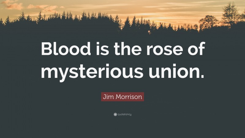 Jim Morrison Quote: “Blood is the rose of mysterious union.”