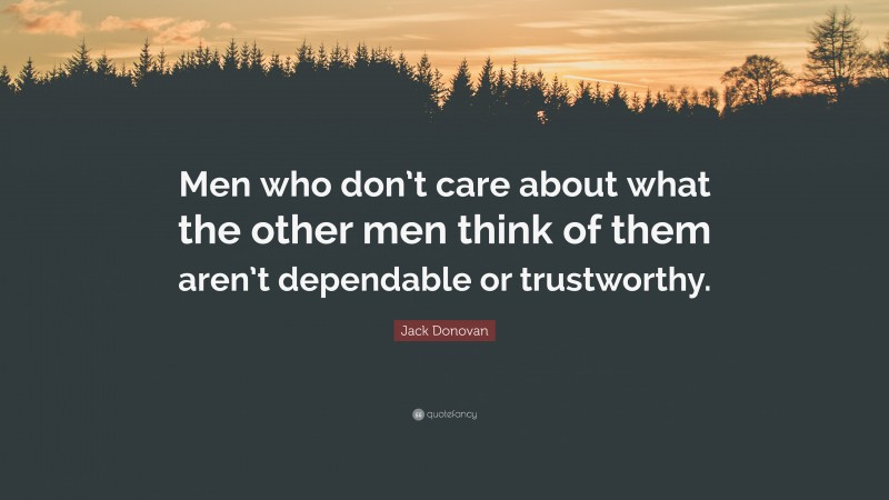Jack Donovan Quote: “Men who don’t care about what the other men think of them aren’t dependable or trustworthy.”
