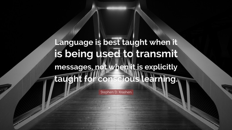 Stephen D. Krashen Quote: “Language is best taught when it is being used to transmit messages, not when it is explicitly taught for conscious learning.”