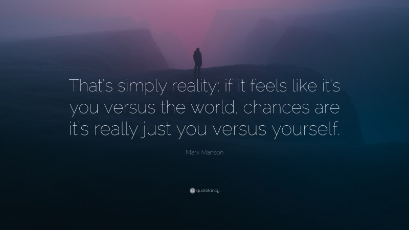 Mark Manson Quote: “That’s simply reality: if it feels like it’s you versus the world, chances are it’s really just you versus yourself.”