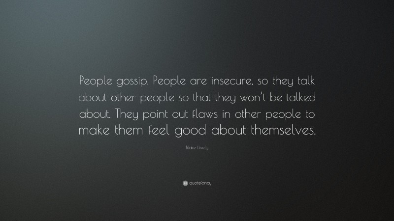 Blake Lively Quote: “People gossip. People are insecure, so they talk about other people so that they won’t be talked about. They point out flaws in other people to make them feel good about themselves.”