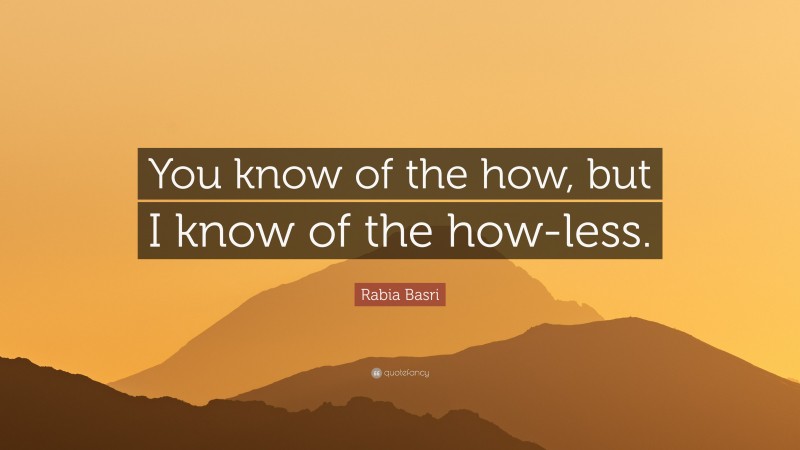 Rabia Basri Quote: “You know of the how, but I know of the how-less.”