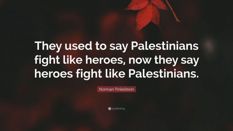 Norman Finkelstein Quote: “They used to say Palestinians fight like heroes, now they say heroes fight like Palestinians.”