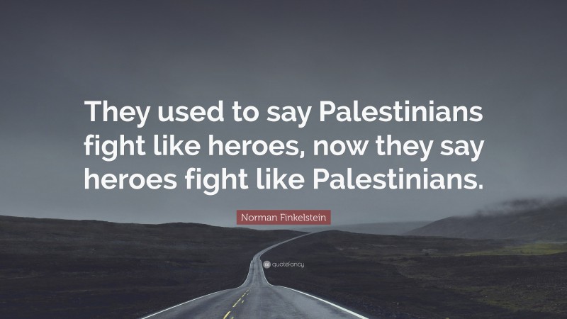 Norman Finkelstein Quote: “They used to say Palestinians fight like heroes, now they say heroes fight like Palestinians.”