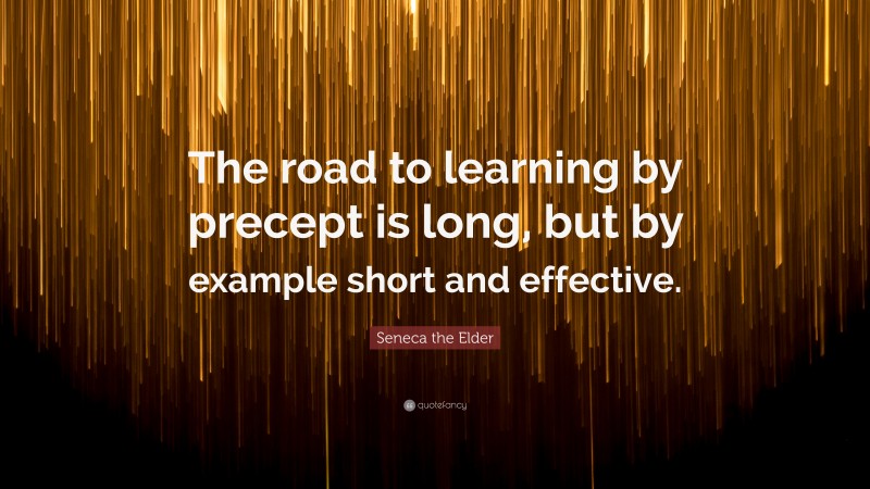 Seneca the Elder Quote: “The road to learning by precept is long, but by example short and effective.”