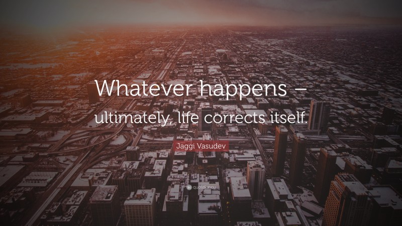 Jaggi Vasudev Quote: “Whatever happens – ultimately, life corrects itself.”
