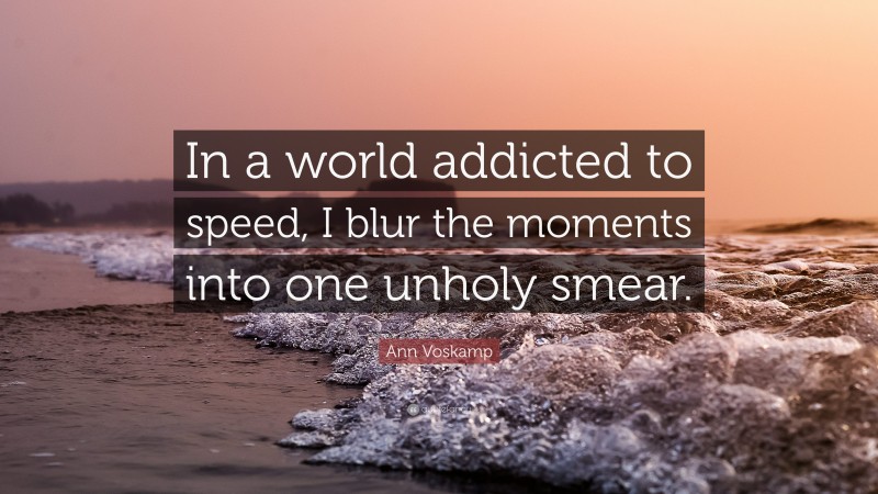 Ann Voskamp Quote: “In a world addicted to speed, I blur the moments into one unholy smear.”