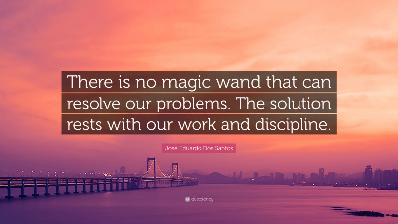 Jose Eduardo Dos Santos Quote: “There is no magic wand that can resolve our problems. The solution rests with our work and discipline.”