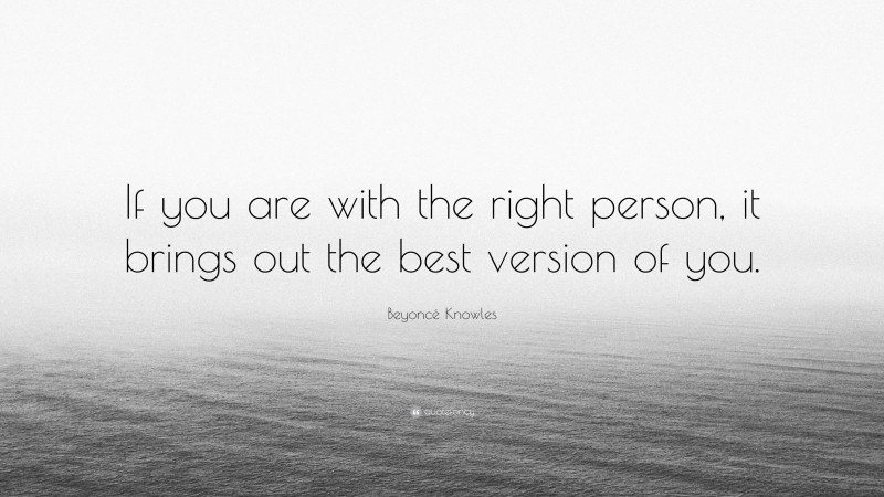 Beyoncé Knowles Quote: “If you are with the right person, it brings out the best version of you.”