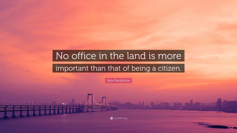 Felix Frankfurter Quote: “No office in the land is more important than that of being a citizen.”