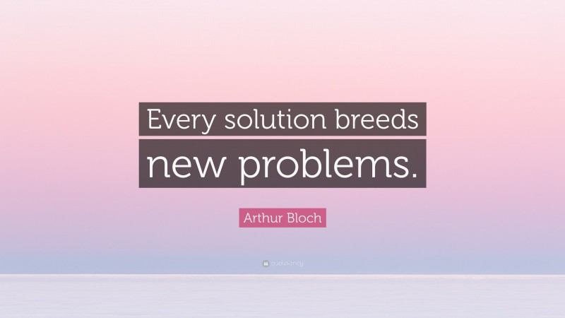 Arthur Bloch Quote: “Every solution breeds new problems.”