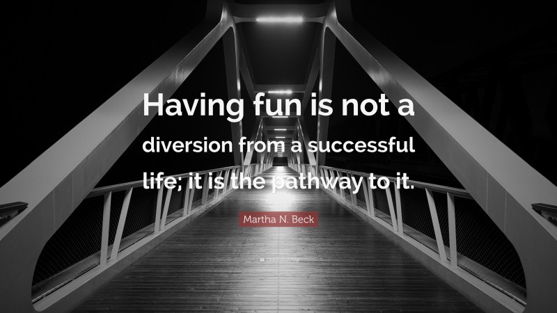 Martha N. Beck Quote: “Having fun is not a diversion from a successful life; it is the pathway to it.”