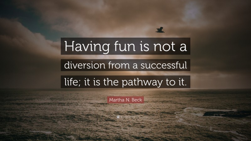 Martha N. Beck Quote: “Having fun is not a diversion from a successful life; it is the pathway to it.”