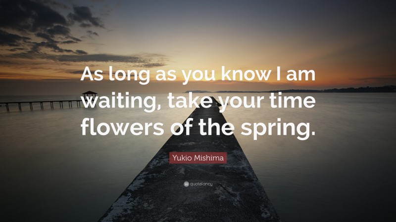 Yukio Mishima Quote: “As long as you know I am waiting, take your time flowers of the spring.”