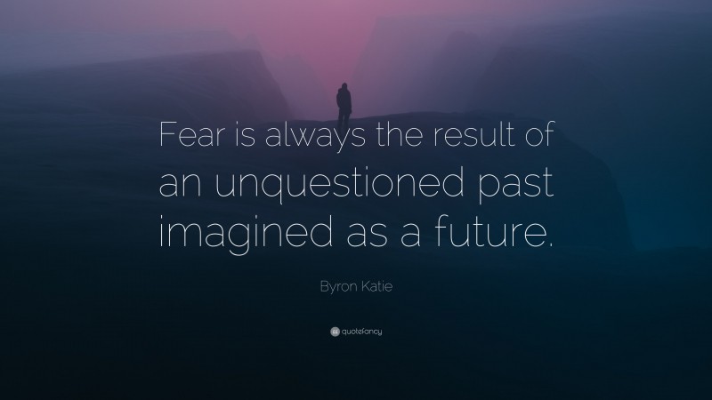 Byron Katie Quote: “Fear is always the result of an unquestioned past imagined as a future.”