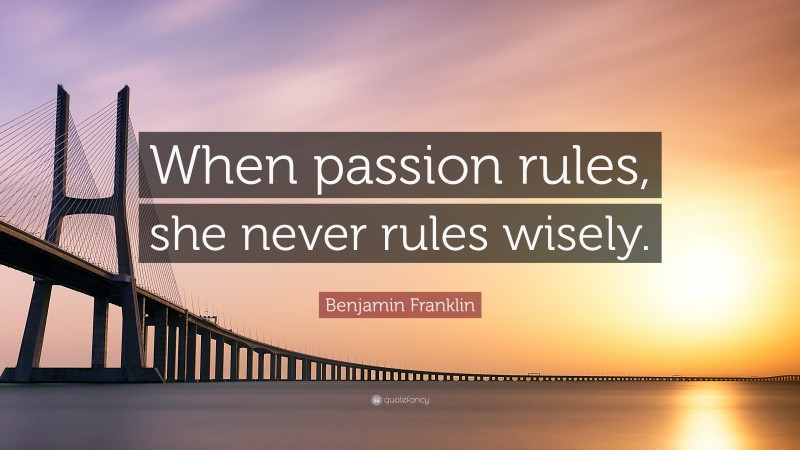 Benjamin Franklin Quote: “When passion rules, she never rules wisely.”