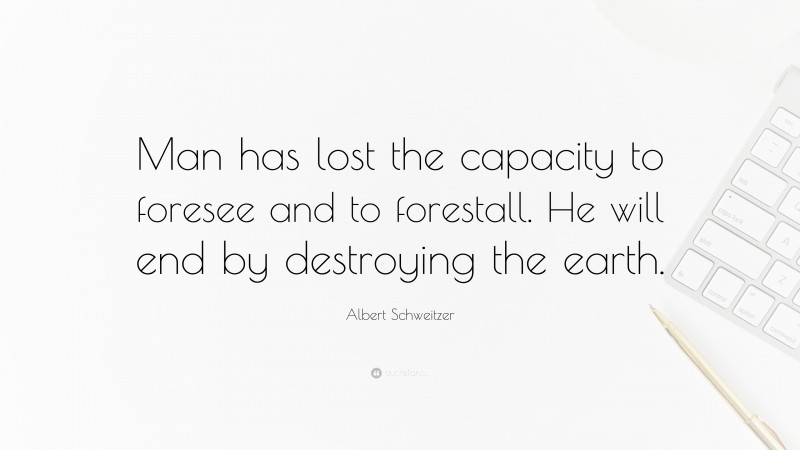 Albert Schweitzer Quote: “Man has lost the capacity to foresee and to forestall. He will end by destroying the earth.”