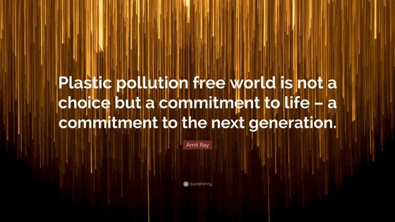 Amit Ray Quote: “Plastic pollution free world is not a choice but a commitment to life – a commitment to the next generation.”