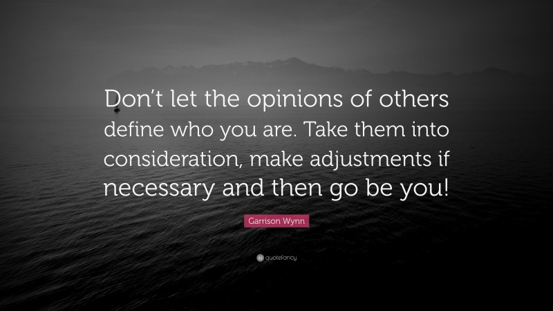 Garrison Wynn Quote: “Don’t let the opinions of others define who you are. Take them into consideration, make adjustments if necessary and then go be you!”