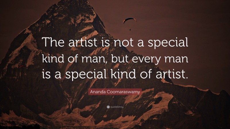 Ananda Coomaraswamy Quote: “The artist is not a special kind of man, but every man is a special kind of artist.”