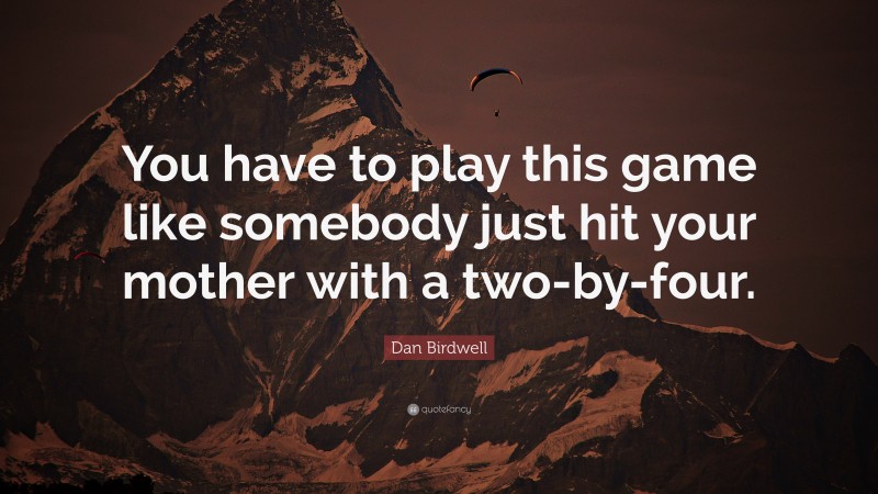 Dan Birdwell Quote: “You have to play this game like somebody just hit your mother with a two-by-four.”