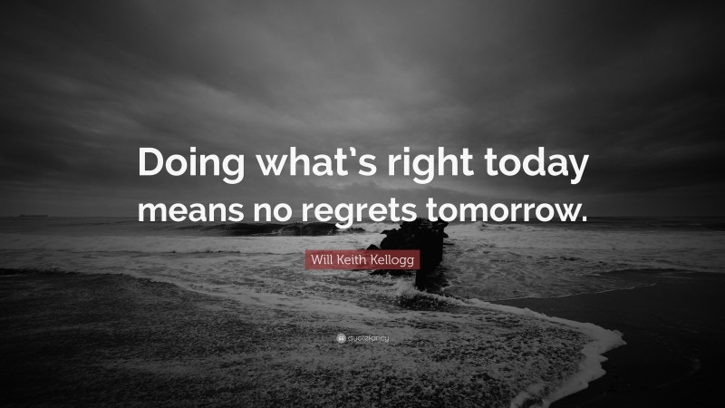Will Keith Kellogg Quote: “Doing what’s right today means no regrets tomorrow.”