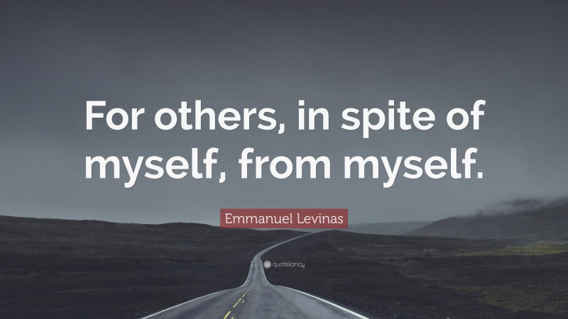 Emmanuel Levinas Quote: “For others, in spite of myself, from myself.”