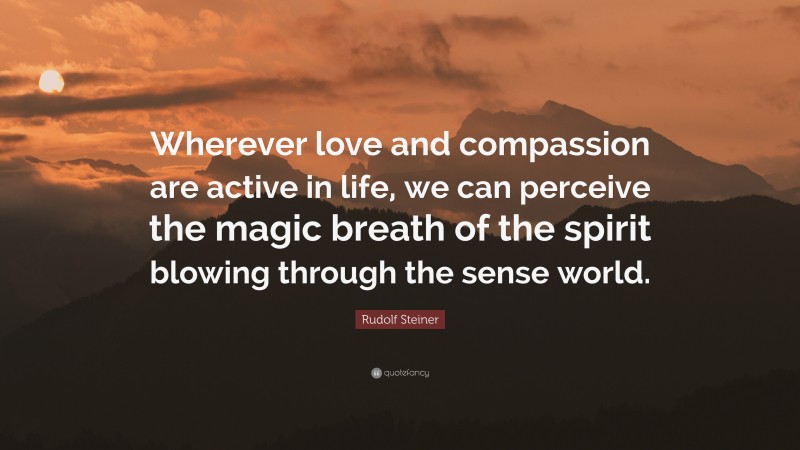 Rudolf Steiner Quote: “Wherever love and compassion are active in life, we can perceive the magic breath of the spirit blowing through the sense world.”