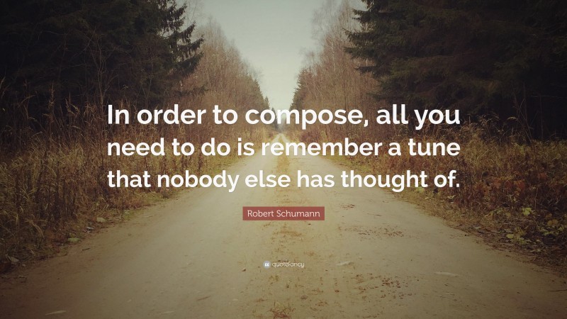 Robert Schumann Quote: “In order to compose, all you need to do is remember a tune that nobody else has thought of.”