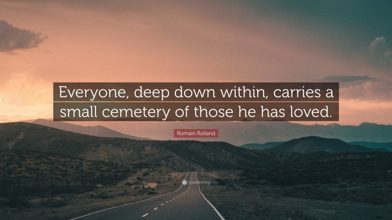Romain Rolland Quote: “Everyone, deep down within, carries a small cemetery of those he has loved.”